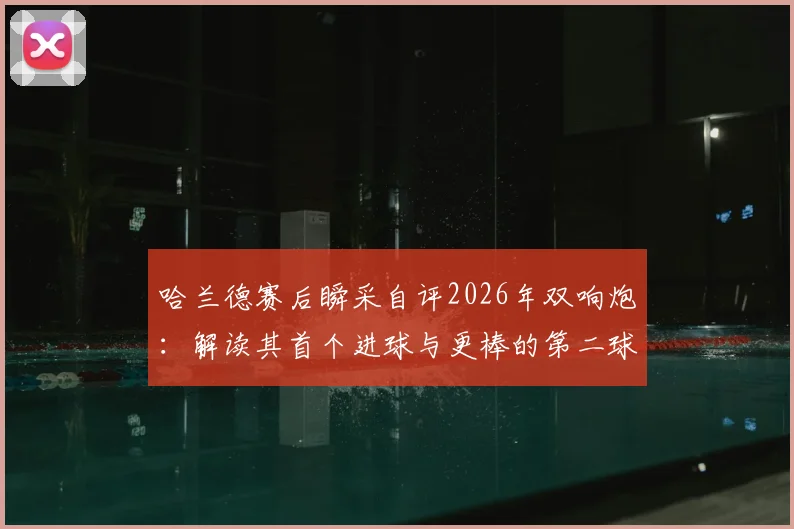 哈兰德赛后瞬采自评2026年双响炮：解读其首个进球与更棒的第二球有何不同