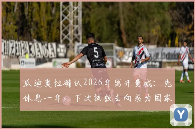 瓜迪奥拉确认2026年离开曼城：先休息一年，下次执教去向或为国家队主帅
