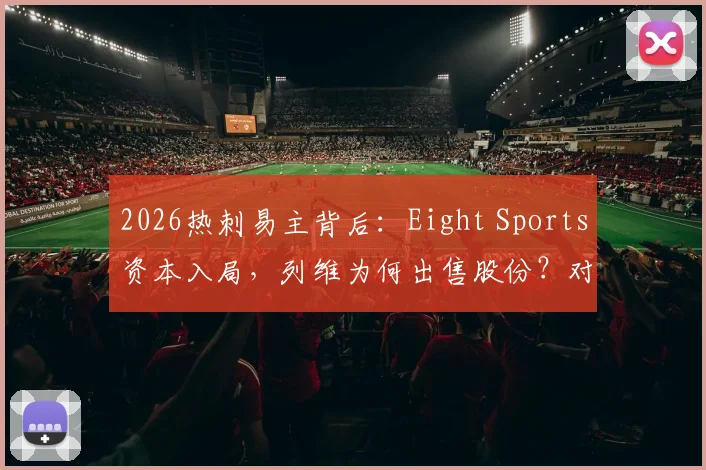2026热刺易主背后:Eight Sports资本入局,列维为何出售股份?对球队阵容与英超格局影响几何
