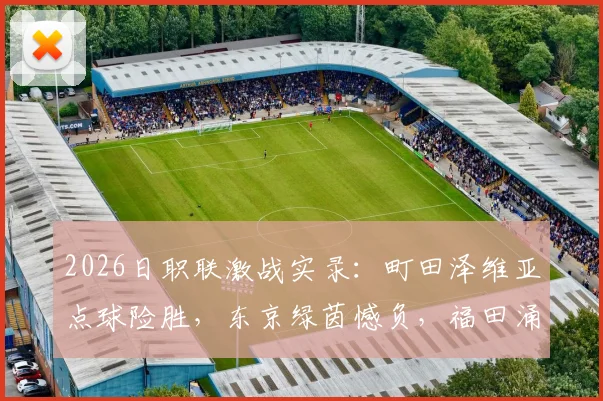 2026日职联激战实录：町田泽维亚点球险胜，东京绿茵憾负，福田涌矢失点成转折