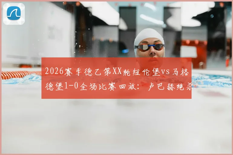 2026赛季德乙第XX轮纽伦堡vs马格德堡1-0全场比赛回放:卢巴赫绝杀制胜,赛后数据统计与双方积分榜形势分析