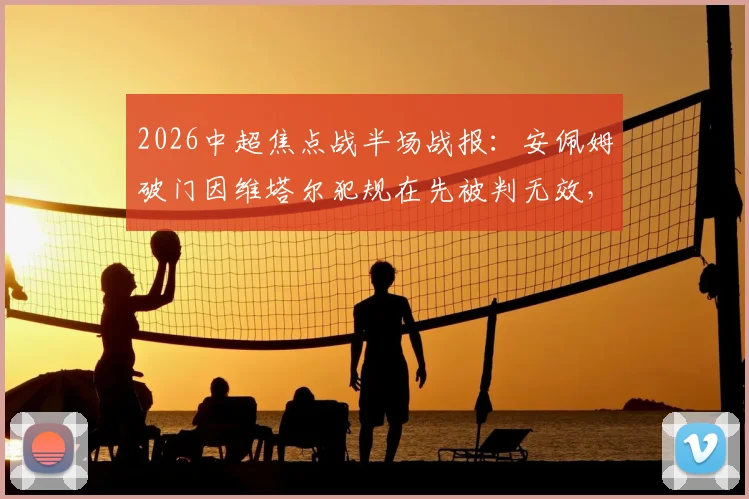 2026中超焦点战半场战报：安佩姆破门因维塔尔犯规在先被判无效，海港暂0-1落后泰山