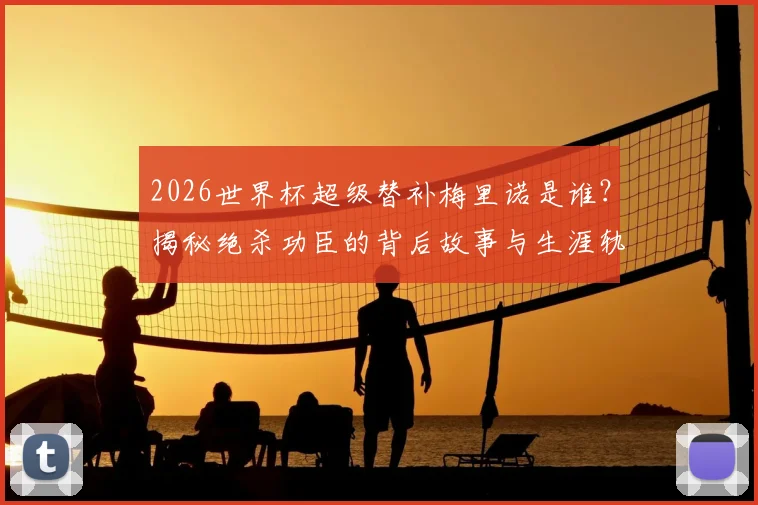 2026世界杯超级替补梅里诺是谁?揭秘绝杀功臣的背后故事与生涯轨迹