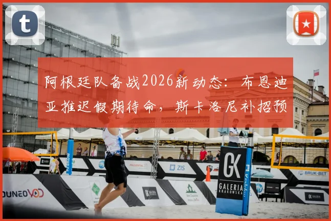 阿根廷队备战2026新动态:布恩迪亚推迟假期待命,斯卡洛尼补招预案曝光