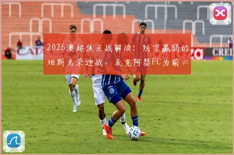 2026澳超焦点战解读：防守羸弱的珀斯光荣迎战，麦克阿瑟FC为前六席位全力出击