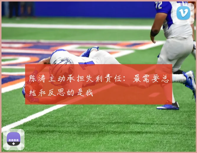 陈涛主动承担失利责任：最需要总结和反思的是我