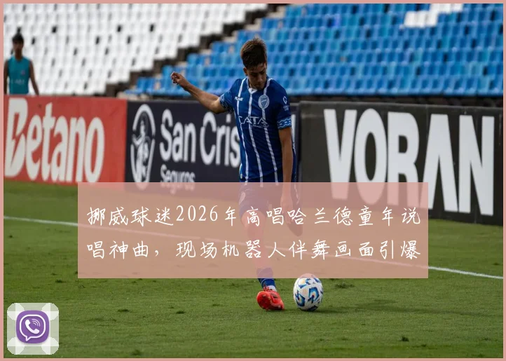 挪威球迷2026年高唱哈兰德童年说唱神曲,现场机器人伴舞画面引爆网络