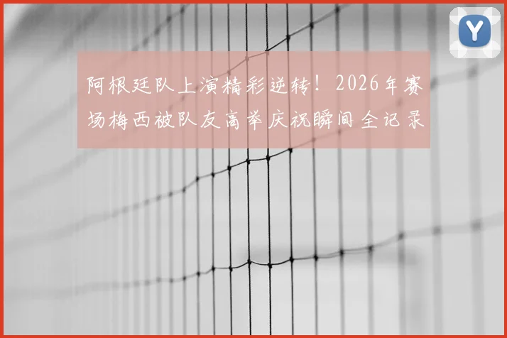 阿根廷队上演精彩逆转!2026年赛场梅西被队友高举庆祝瞬间全记录,附高清视频与赛后分析