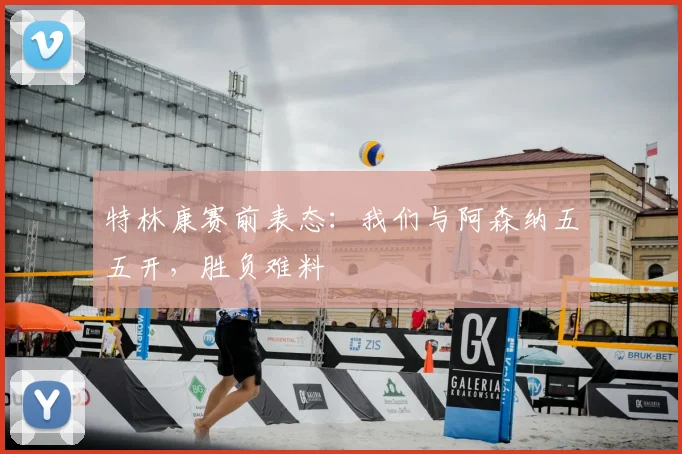 特林康赛前表态：我们与阿森纳五五开，胜负难料