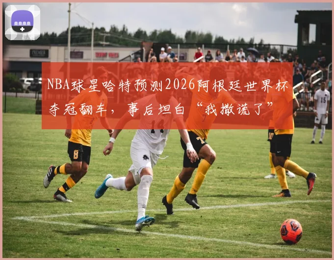 NBA球星哈特预测2026阿根廷世界杯夺冠翻车,事后坦白“我撒谎了”的真相与全过程解析