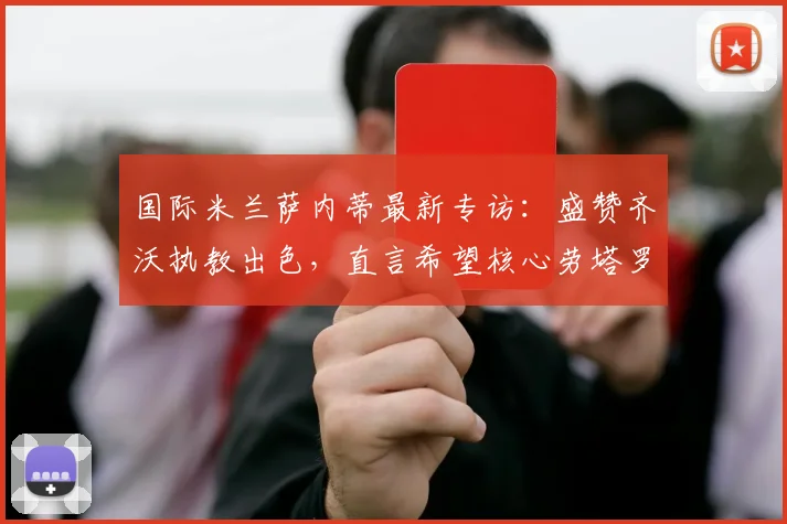 国际米兰萨内蒂最新专访:盛赞齐沃执教出色,直言希望核心劳塔罗2026年后继续留队