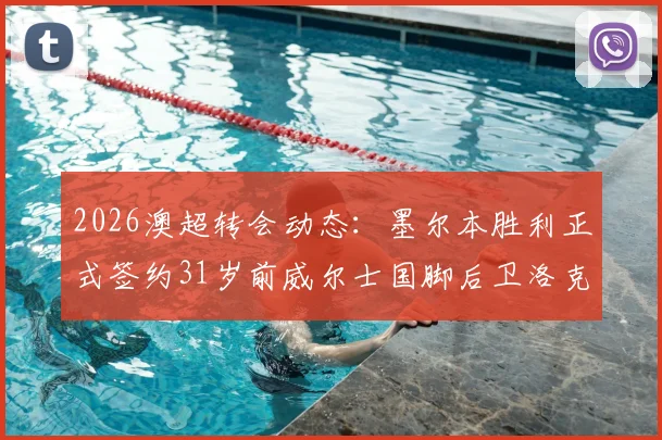 2026澳超转会动态：墨尔本胜利正式签约31岁前威尔士国脚后卫洛克，解析其职业生涯与对球队后防的影响