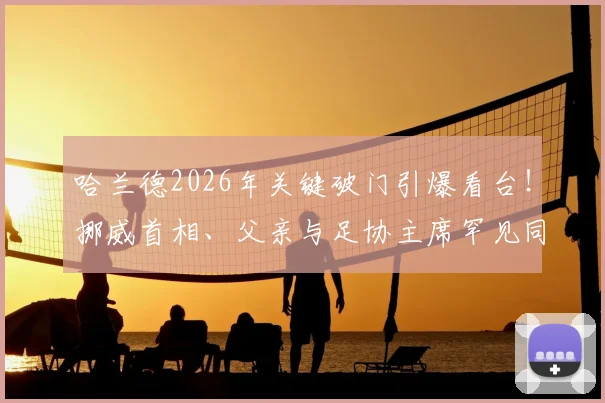 哈兰德2026年关键破门引爆看台！挪威首相、父亲与足协主席罕见同框欢呼，背后有哪些故事？
