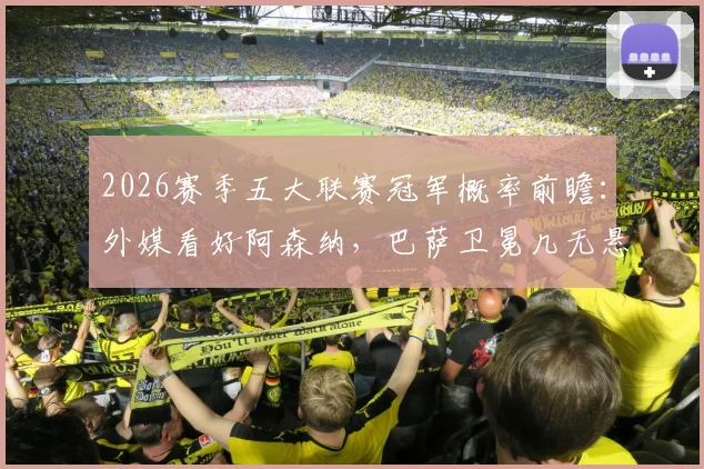 2026赛季五大联赛冠军概率前瞻：外媒看好阿森纳，巴萨卫冕几无悬念，意甲德甲战局胶着