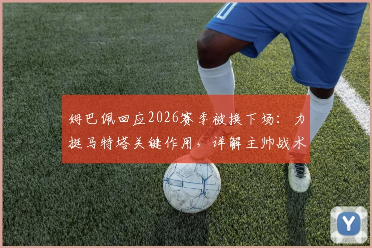 姆巴佩回应2026赛季被换下场:力挺马特塔关键作用,详解主帅战术考量与团队至上的真实想法