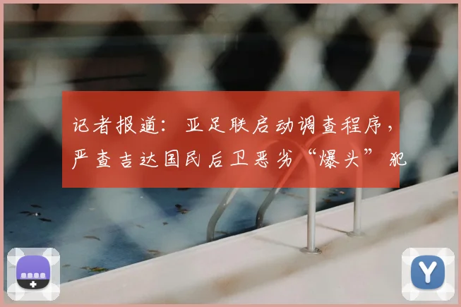 记者报道:亚足联启动调查程序,严查吉达国民后卫恶劣“爆头”犯规事件