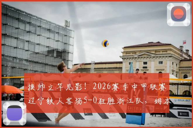 换帅立竿见影！2026赛季中甲联赛辽宁铁人客场5-0狂胜浙江队，姆本扎帽子戏法引爆全场，球迷热议新帅战术
