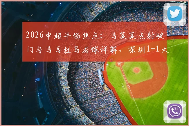 2026中超半场焦点：马莱莱点射破门与马马杜乌龙球详解，深圳1-1大连实时战况及数据技术统计解读