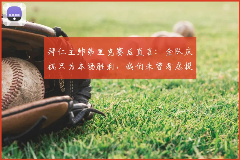拜仁主帅弗里克赛后直言:全队庆祝只为本场胜利,我们未曾考虑提前夺冠的事