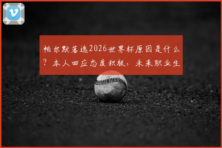 帕尔默落选2026世界杯原因是什么?本人回应态度积极,未来职业生涯规划引关注