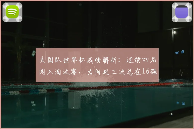 美国队世界杯战绩解析：连续四届闯入淘汰赛，为何近三次总在16强“卡壳”？2026前景深度探讨