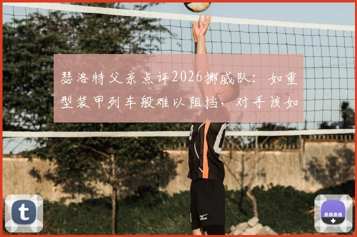 瑟洛特父亲点评2026挪威队:如重型装甲列车般难以阻挡,对手该如何应对?