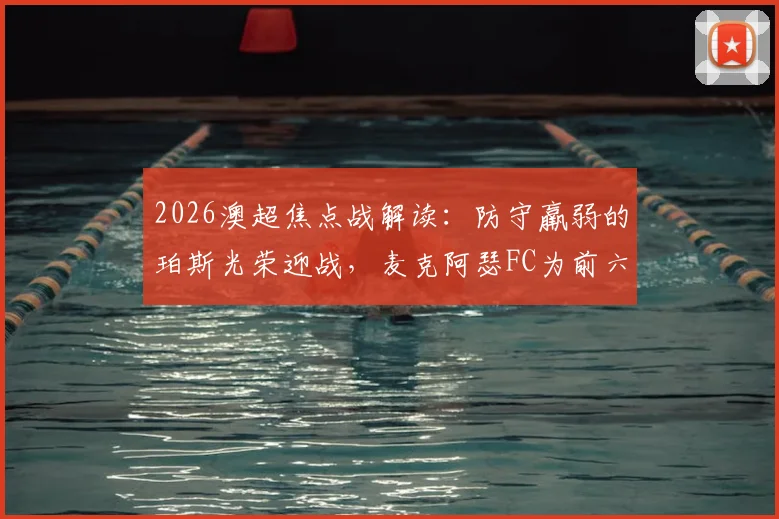 2026澳超焦点战解读：防守羸弱的珀斯光荣迎战，麦克阿瑟FC为前六席位全力出击
