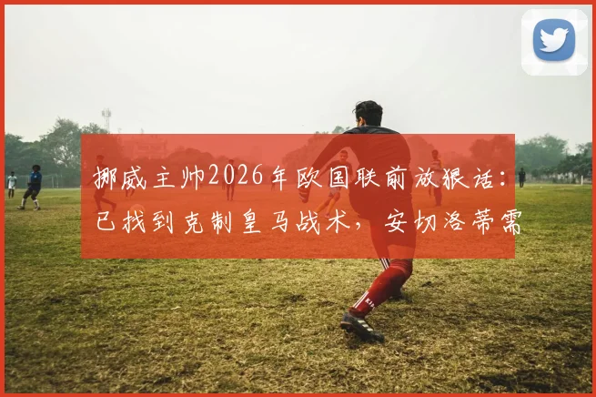 挪威主帅2026年欧国联前放狠话:已找到克制皇马战术,安切洛蒂需提防!