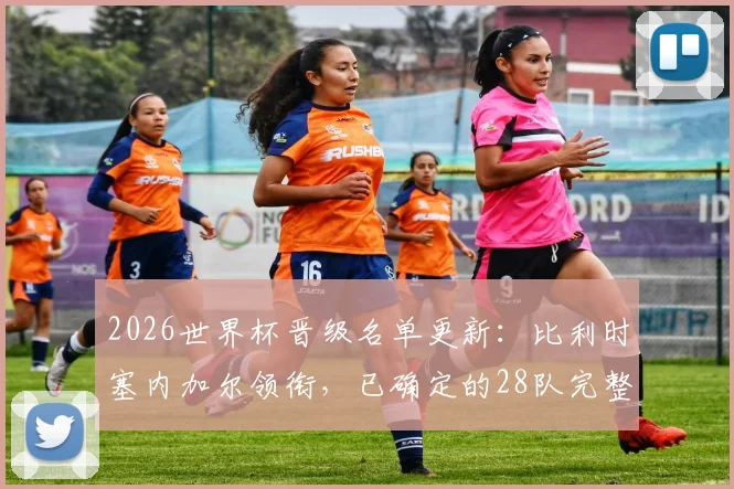 2026世界杯晋级名单更新：比利时塞内加尔领衔，已确定的28队完整名单与剩余4席争夺前瞻