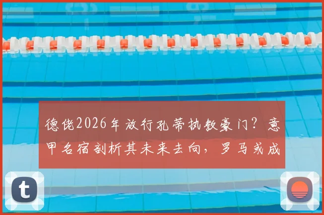 德佬2026年放行孔蒂执教豪门？意甲名宿剖析其未来去向，罗马或成潜在下家