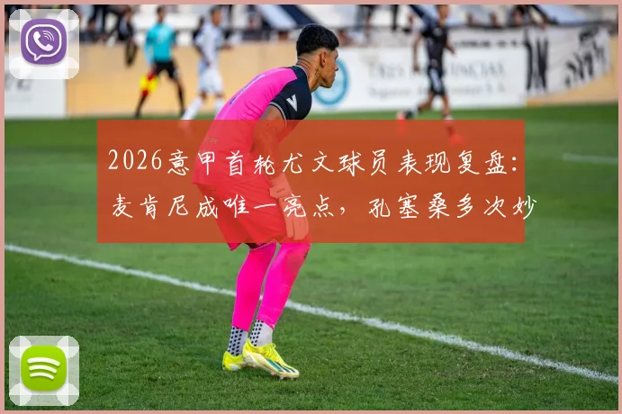2026意甲首轮尤文球员表现复盘:麦肯尼成唯一亮点,孔塞桑多次妙传难助C罗破门,附全队赛后评分解析