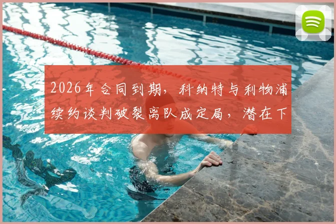 2026年合同到期，科纳特与利物浦续约谈判破裂离队成定局，潜在下家分析与替代者传闻汇总