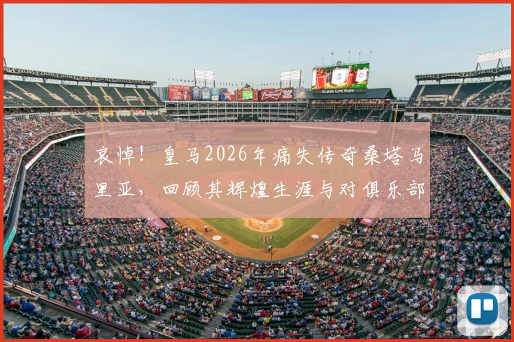 哀悼！皇马2026年痛失传奇桑塔马里亚，回顾其辉煌生涯与对俱乐部的历史贡献