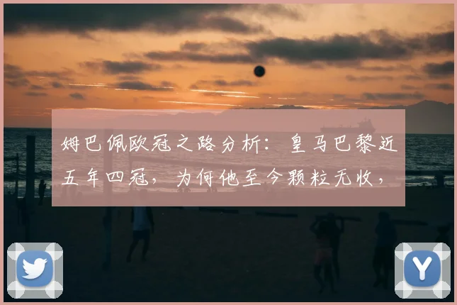 姆巴佩欧冠之路分析：皇马巴黎近五年四冠，为何他至今颗粒无收，2026年能否圆梦？